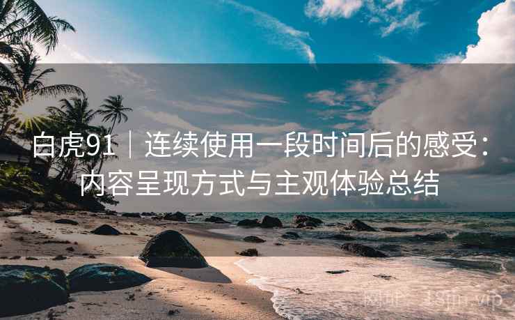 白虎91|连续使用一段时间后的感受:内容呈现方式与主观体验总结