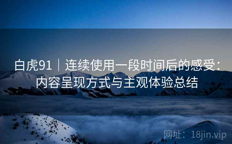 白虎91|连续使用一段时间后的感受:内容呈现方式与主观体验总结