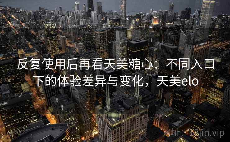 反复使用后再看天美糖心:不同入口下的体验差异与变化,天美elo