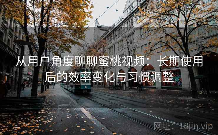 从用户角度聊聊蜜桃视频:长期使用后的效率变化与习惯调整