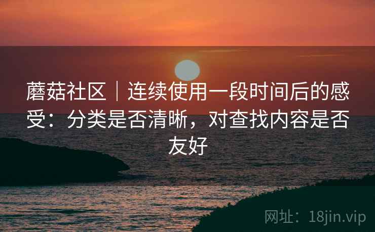 蘑菇社区|连续使用一段时间后的感受:分类是否清晰,对查找内容是否友好 第2张 蘑菇社区|连续使用一段时间后的感受:分类是否清晰,对查找内容是否友好 第2张