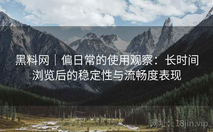 黑料网|偏日常的使用观察:长时间浏览后的稳定性与流畅度表现