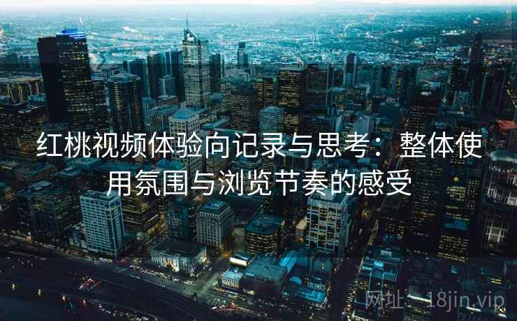 红桃视频体验向记录与思考:整体使用氛围与浏览节奏的感受