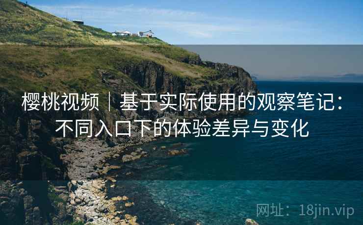 樱桃视频|基于实际使用的观察笔记:不同入口下的体验差异与变化 樱桃视频|基于实际使用的观察笔记:不同入口下的体验差异与变化