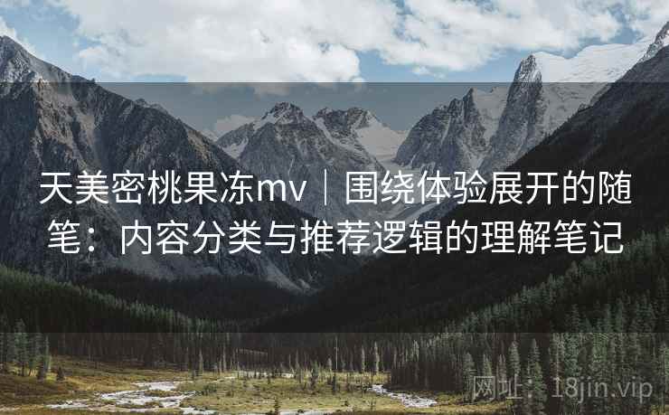 天美密桃果冻mv|围绕体验展开的随笔:内容分类与推荐逻辑的理解笔记