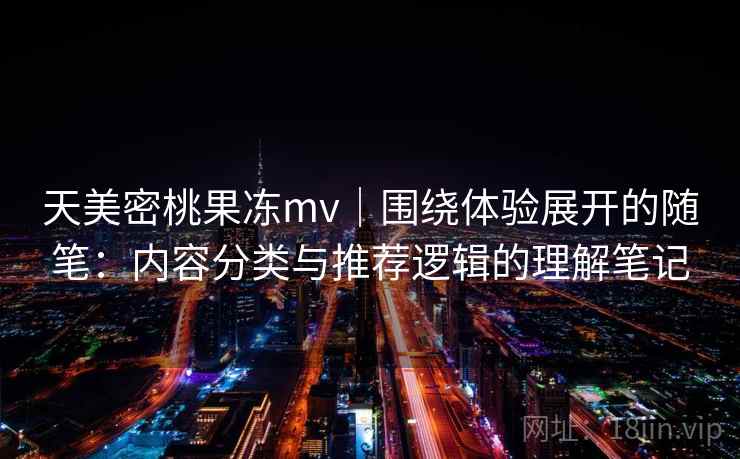 天美密桃果冻mv|围绕体验展开的随笔:内容分类与推荐逻辑的理解笔记