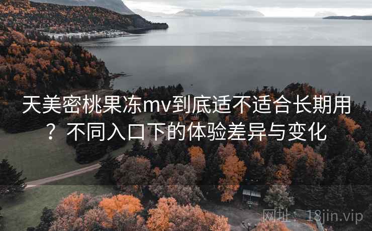 天美密桃果冻mv到底适不适合长期用？不同入口下的体验差异与变化