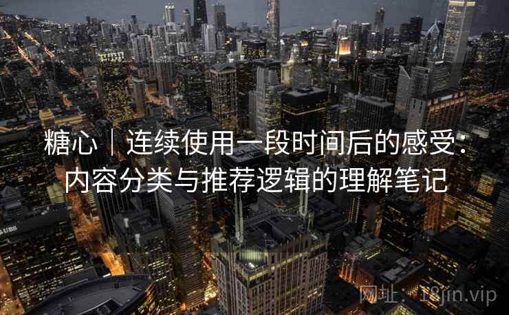 糖心｜连续使用一段时间后的感受：内容分类与推荐逻辑的理解笔记