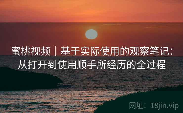 蜜桃视频｜基于实际使用的观察笔记：从打开到使用顺手所经历的全过程