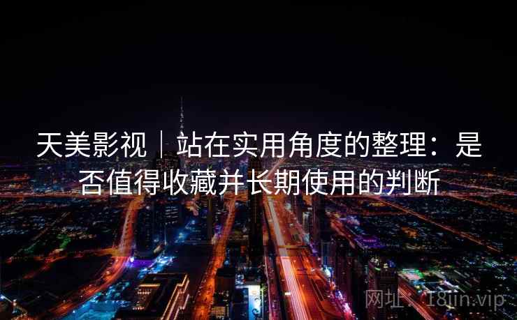 天美影视｜站在实用角度的整理：是否值得收藏并长期使用的判断