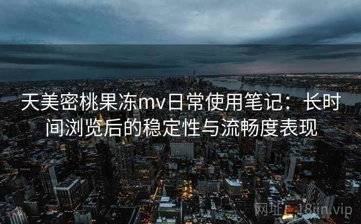 天美密桃果冻mv日常使用笔记:长时间浏览后的稳定性与流畅度表现