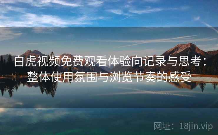 白虎视频免费观看体验向记录与思考：整体使用氛围与浏览节奏的感受