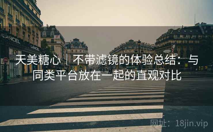 天美糖心｜不带滤镜的体验总结：与同类平台放在一起的直观对比  第1张