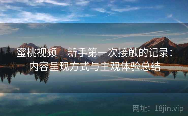 蜜桃视频｜新手第一次接触的记录：内容呈现方式与主观体验总结