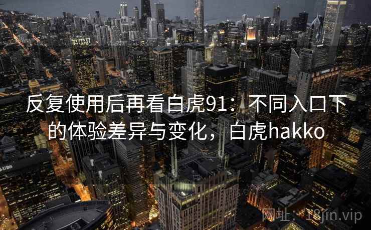 反复使用后再看白虎91:不同入口下的体验差异与变化,白虎hakko