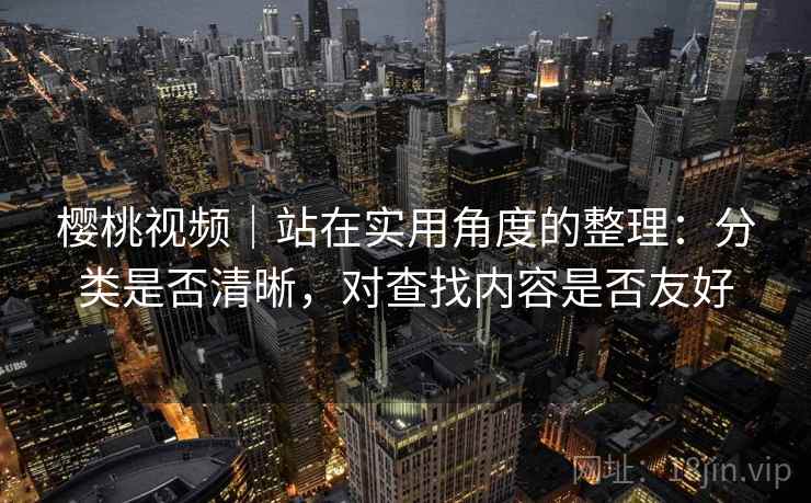 樱桃视频｜站在实用角度的整理：分类是否清晰，对查找内容是否友好