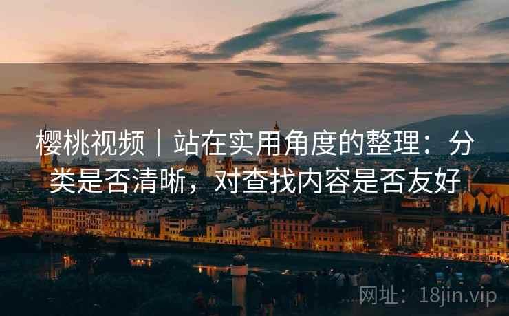 樱桃视频｜站在实用角度的整理：分类是否清晰，对查找内容是否友好