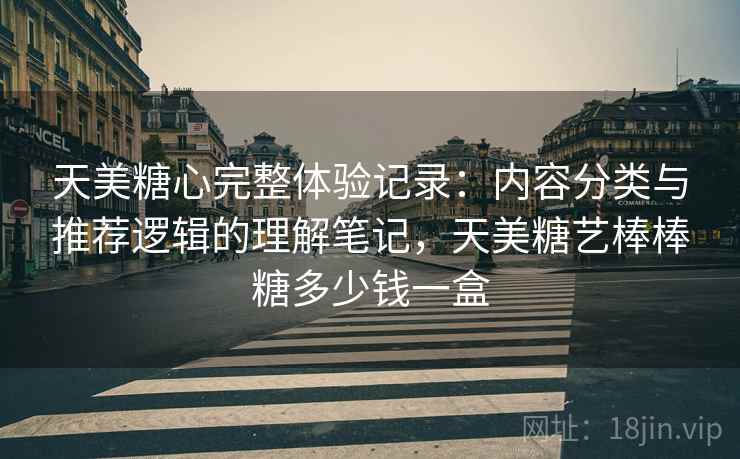 天美糖心完整体验记录:内容分类与推荐逻辑的理解笔记,天美糖艺棒棒糖多少钱一盒