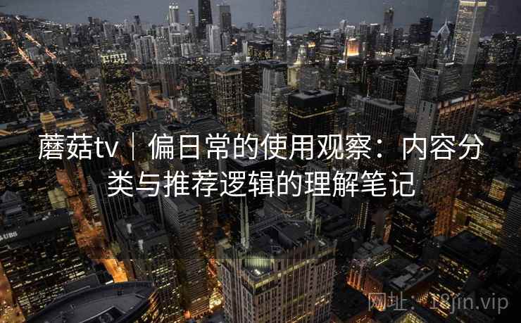 蘑菇tv|偏日常的使用观察:内容分类与推荐逻辑的理解笔记