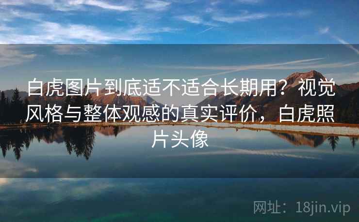 白虎图片到底适不适合长期用？视觉风格与整体观感的真实评价，白虎照片头像