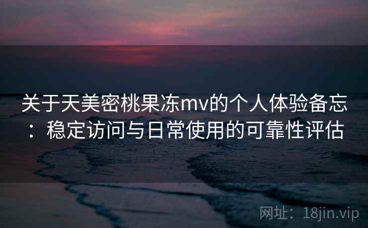 关于天美密桃果冻mv的个人体验备忘：稳定访问与日常使用的可靠性评估