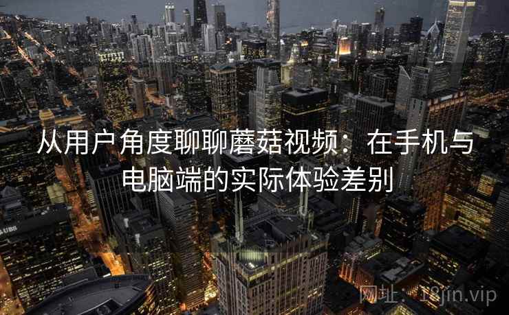 从用户角度聊聊蘑菇视频：在手机与电脑端的实际体验差别