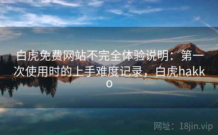 白虎免费网站不完全体验说明：第一次使用时的上手难度记录，白虎hakko