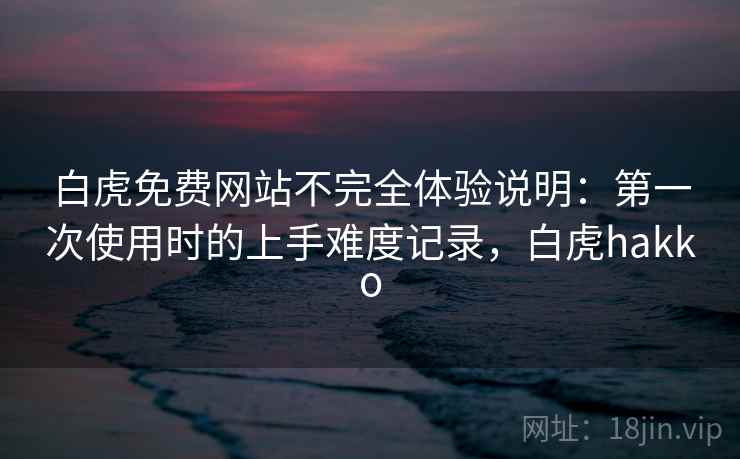 白虎免费网站不完全体验说明：第一次使用时的上手难度记录，白虎hakko