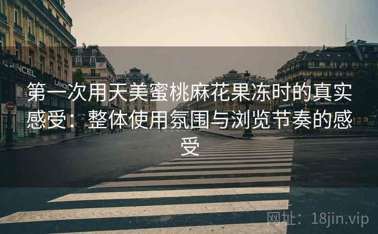 第一次用天美蜜桃麻花果冻时的真实感受：整体使用氛围与浏览节奏的感受