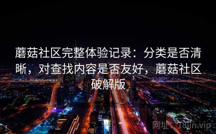 蘑菇社区完整体验记录：分类是否清晰，对查找内容是否友好，蘑菇社区破解版