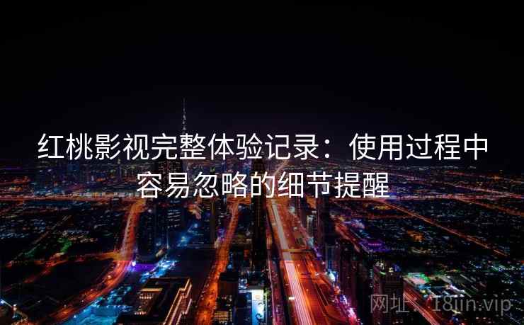 红桃影视完整体验记录：使用过程中容易忽略的细节提醒