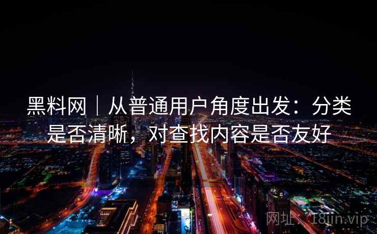 黑料网｜从普通用户角度出发：分类是否清晰，对查找内容是否友好