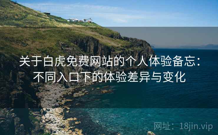 关于白虎免费网站的个人体验备忘：不同入口下的体验差异与变化