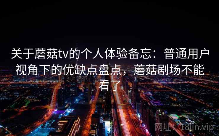 关于蘑菇tv的个人体验备忘：普通用户视角下的优缺点盘点，蘑菇剧场不能看了
