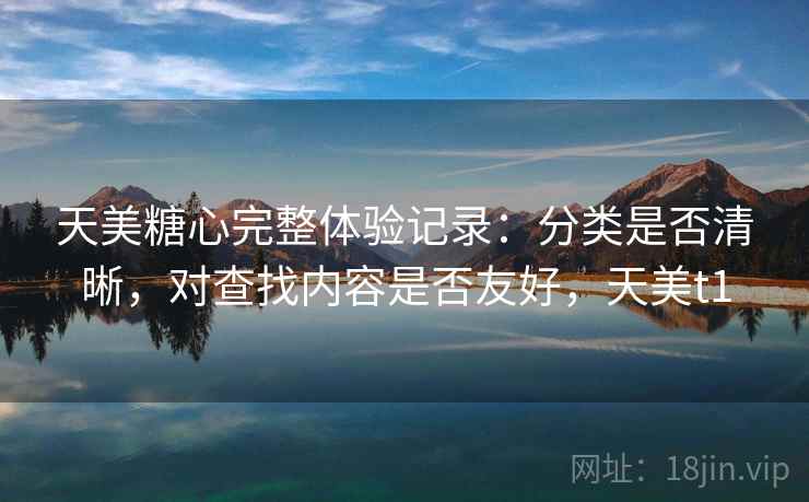 天美糖心完整体验记录:分类是否清晰,对查找内容是否友好,天美t1