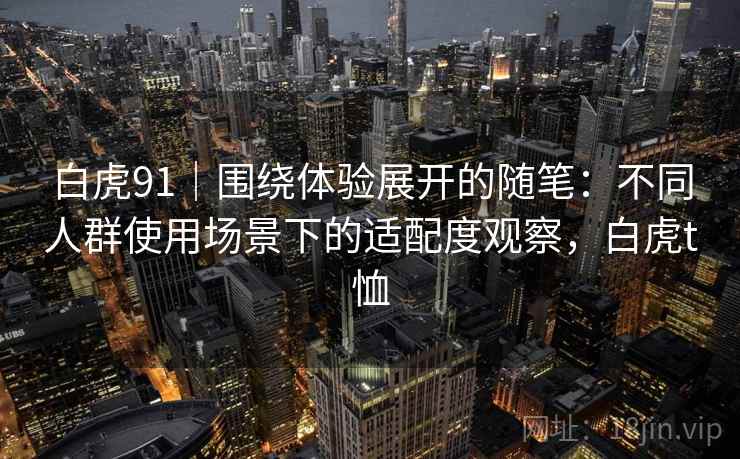 白虎91｜围绕体验展开的随笔：不同人群使用场景下的适配度观察，白虎t恤