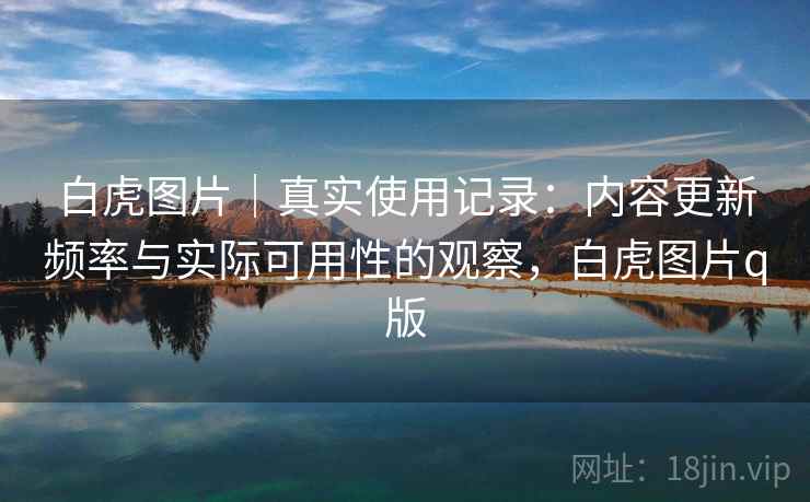 白虎图片｜真实使用记录：内容更新频率与实际可用性的观察，白虎图片q版