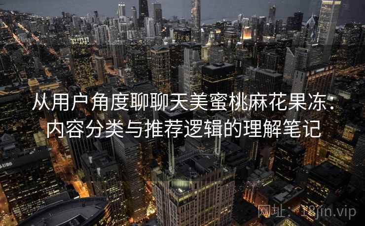 从用户角度聊聊天美蜜桃麻花果冻：内容分类与推荐逻辑的理解笔记