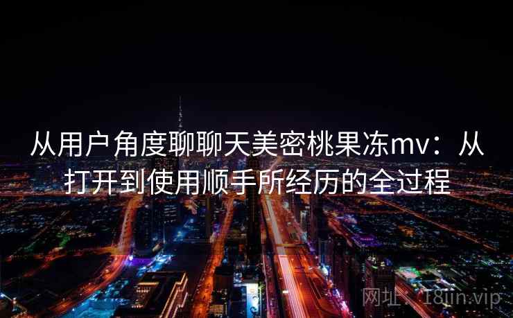 从用户角度聊聊天美密桃果冻mv：从打开到使用顺手所经历的全过程