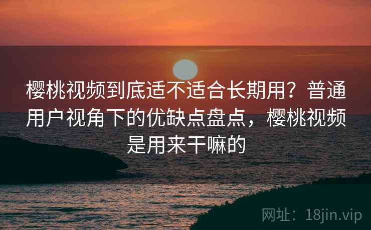 樱桃视频到底适不适合长期用？普通用户视角下的优缺点盘点，樱桃视频是用来干嘛的