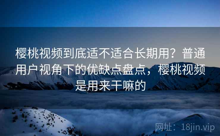 樱桃视频到底适不适合长期用？普通用户视角下的优缺点盘点，樱桃视频是用来干嘛的