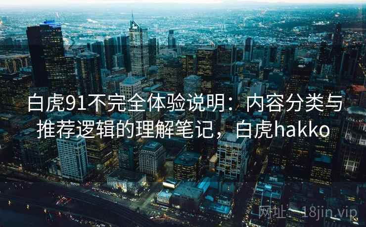 白虎91不完全体验说明：内容分类与推荐逻辑的理解笔记，白虎hakko