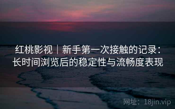 红桃影视｜新手第一次接触的记录：长时间浏览后的稳定性与流畅度表现