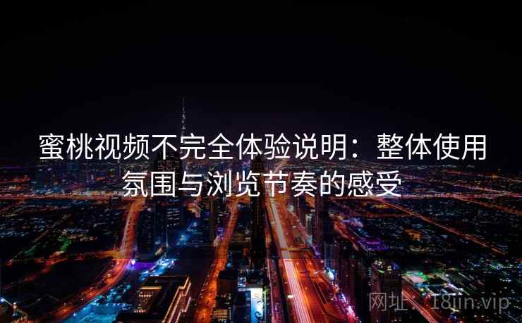 蜜桃视频不完全体验说明：整体使用氛围与浏览节奏的感受