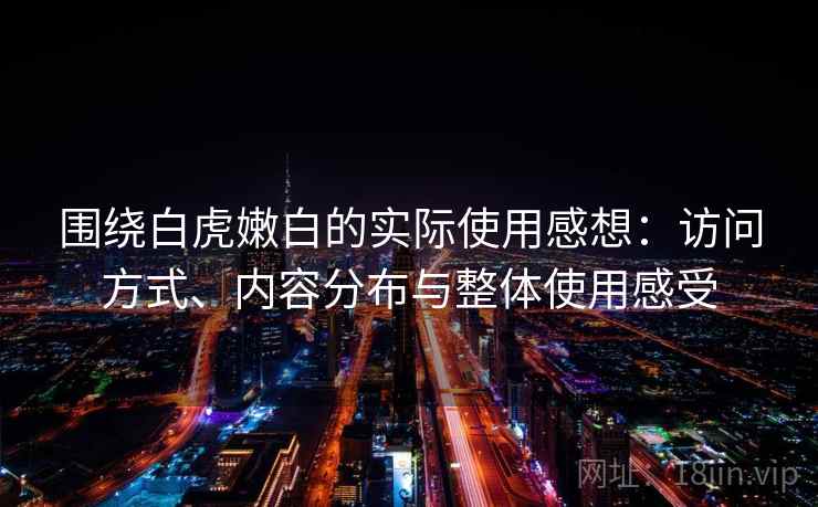 围绕白虎嫩白的实际使用感想：访问方式、内容分布与整体使用感受
