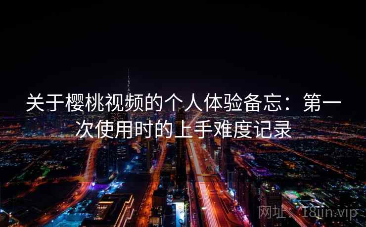 关于樱桃视频的个人体验备忘：第一次使用时的上手难度记录