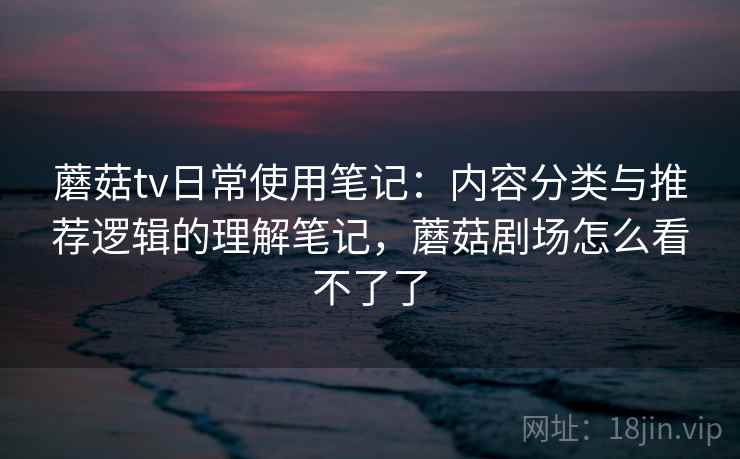 蘑菇tv日常使用笔记：内容分类与推荐逻辑的理解笔记，蘑菇剧场怎么看不了了