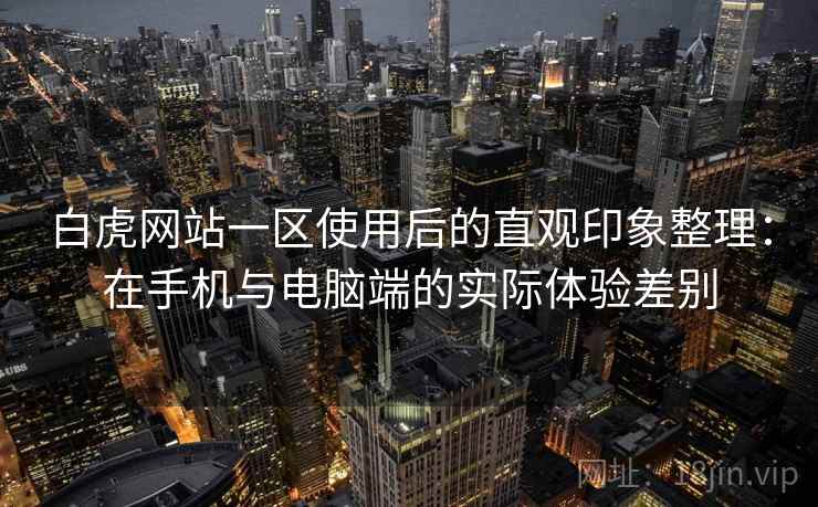 白虎网站一区使用后的直观印象整理:在手机与电脑端的实际体验差别