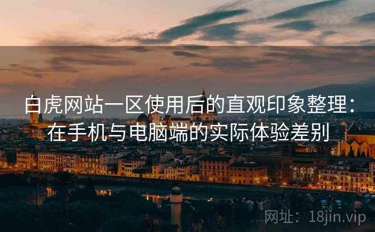 白虎网站一区使用后的直观印象整理:在手机与电脑端的实际体验差别