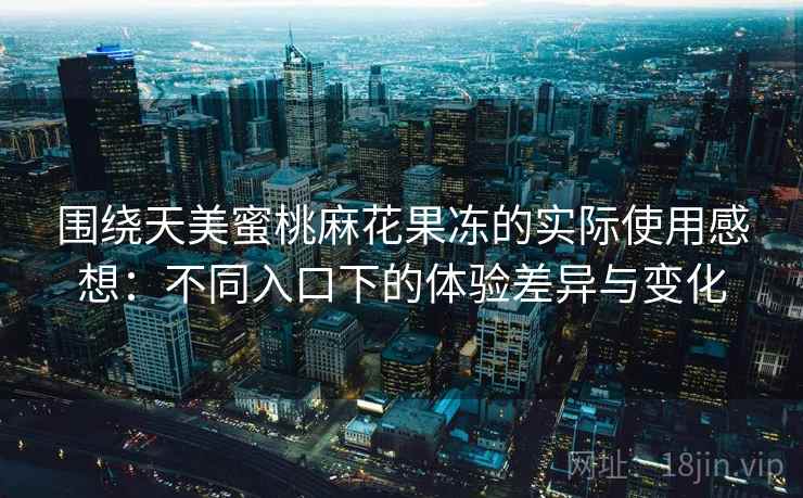 围绕天美蜜桃麻花果冻的实际使用感想：不同入口下的体验差异与变化